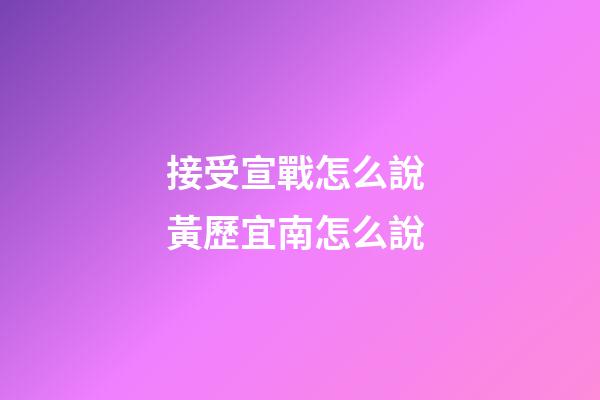 接受宣戰怎么說 黃歷宜南怎么說
